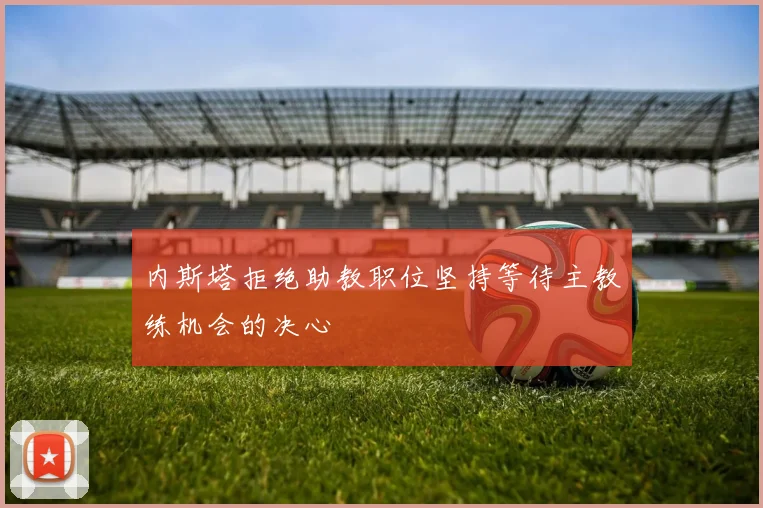 内斯塔拒绝助教职位坚持等待主教练机会的决心