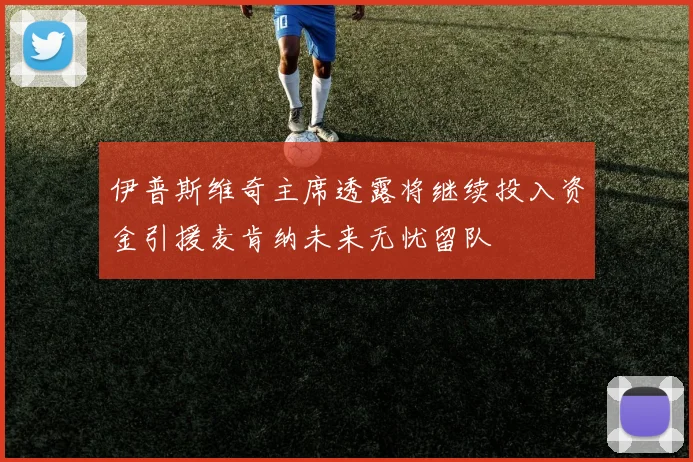 伊普斯维奇主席透露将继续投入资金引援麦肯纳未来无忧留队