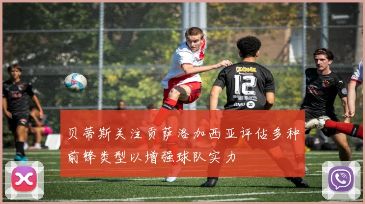贝蒂斯关注贡萨洛加西亚评估多种前锋类型以增强球队实力