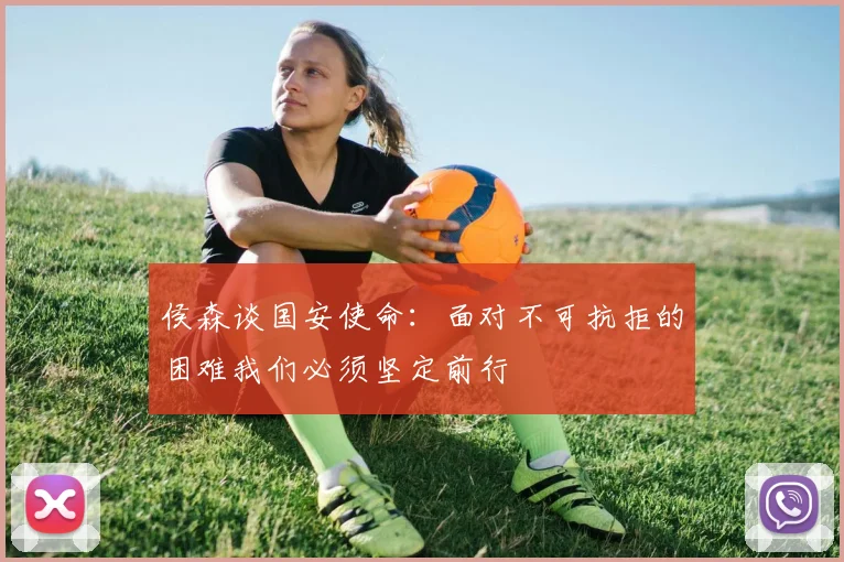 侯森谈国安使命：面对不可抗拒的困难我们必须坚定前行