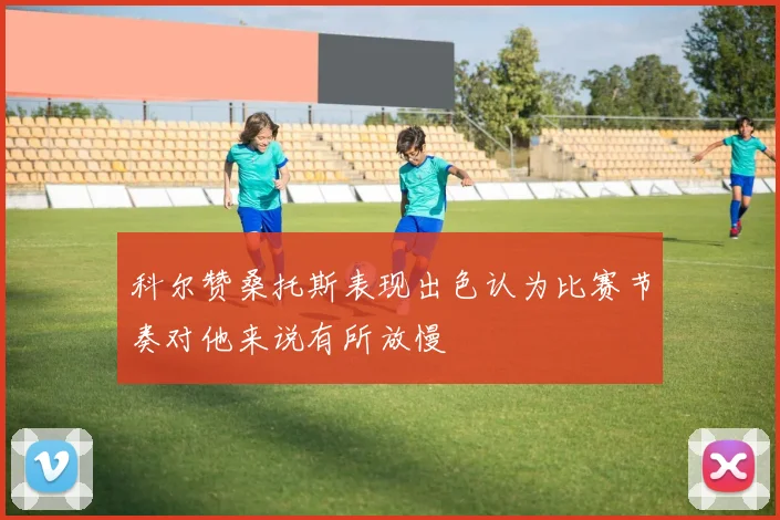 科尔赞桑托斯表现出色认为比赛节奏对他来说有所放慢