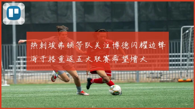 热刺埃弗顿等队关注博德闪耀边锋海于格重返五大联赛希望增大