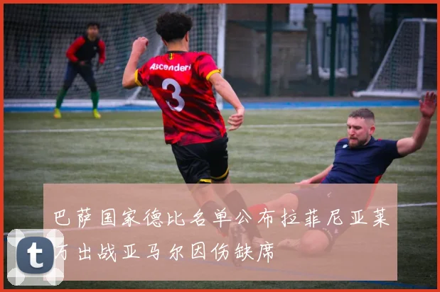 巴萨国家德比名单公布拉菲尼亚莱万出战亚马尔因伤缺席