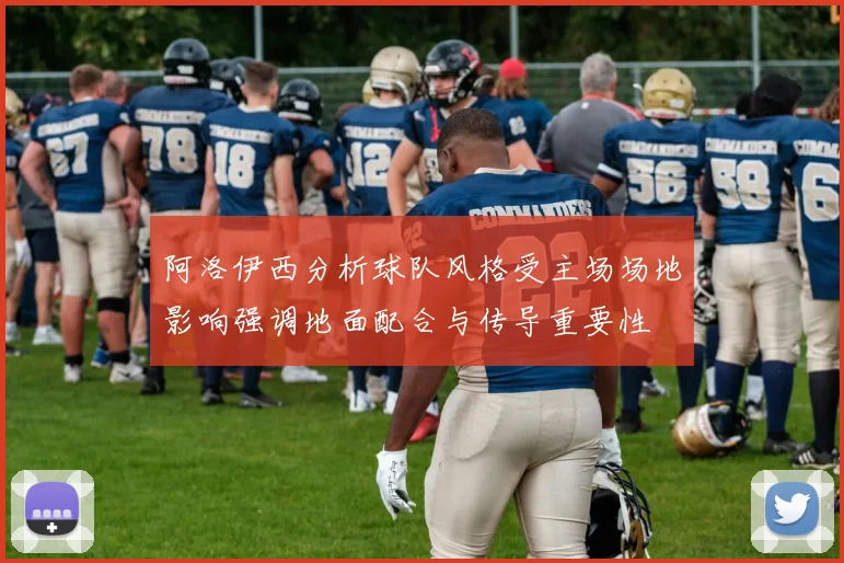 阿洛伊西分析球队风格受主场场地影响强调地面配合与传导重要性