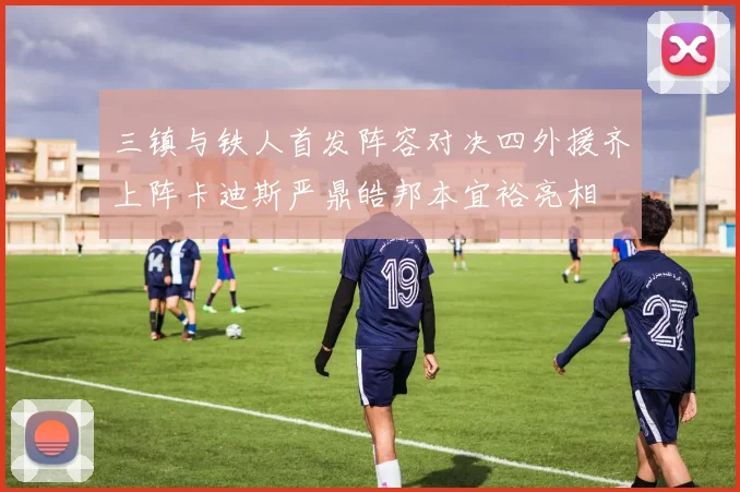 三镇与铁人首发阵容对决四外援齐上阵卡迪斯严鼎皓邦本宜裕亮相