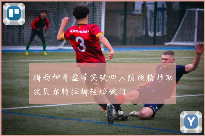 梅西神奇盘带突破四人防线精妙助攻贝尔特拉梅轻松破门