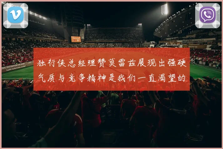 独行侠总经理赞莫雷兹展现出强硬气质与竞争精神是我们一直渴望的特质