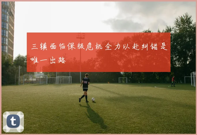 三镇面临保级危机全力以赴纠错是唯一出路