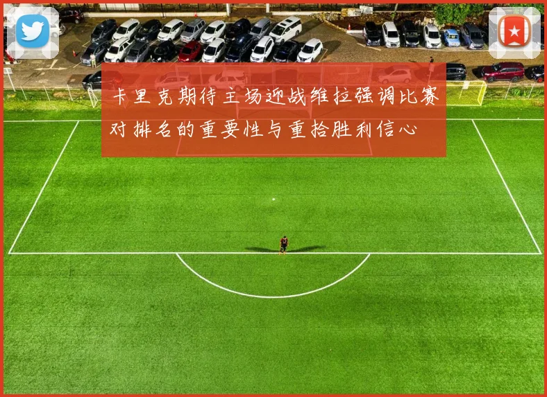卡里克期待主场迎战维拉强调比赛对排名的重要性与重拾胜利信心