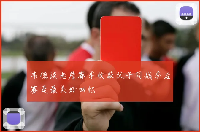 韦德谈老詹赛季收获父子同战季后赛是最美好回忆