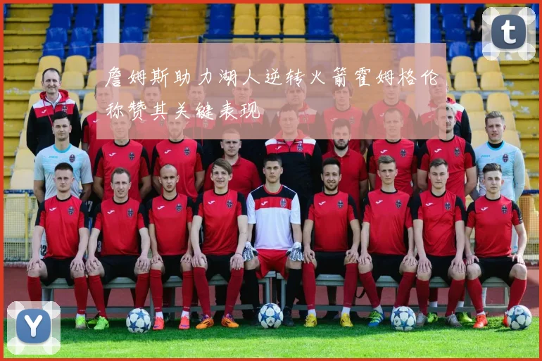 詹姆斯助力湖人逆转火箭霍姆格伦称赞其关键表现