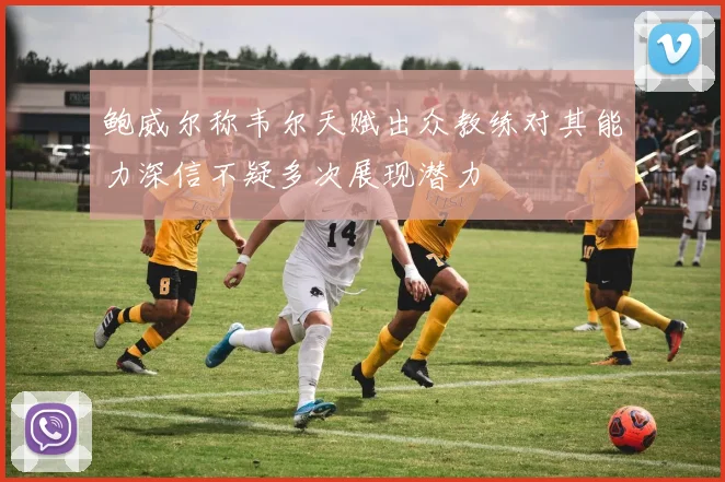 鲍威尔称韦尔天赋出众教练对其能力深信不疑多次展现潜力