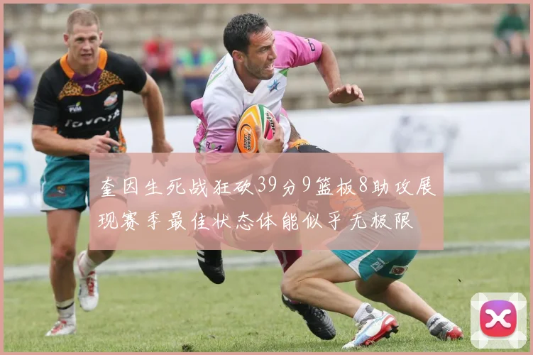 奎因生死战狂砍39分9篮板8助攻展现赛季最佳状态体能似乎无极限