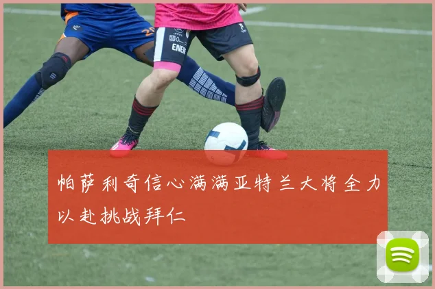 帕萨利奇信心满满亚特兰大将全力以赴挑战拜仁