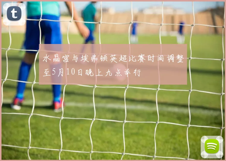 水晶宫与埃弗顿英超比赛时间调整至5月10日晚上九点举行