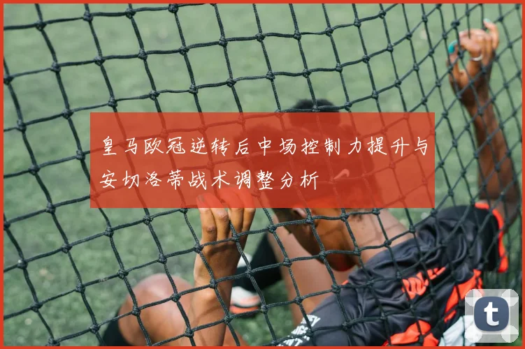 皇马欧冠逆转后中场控制力提升与安切洛蒂战术调整分析