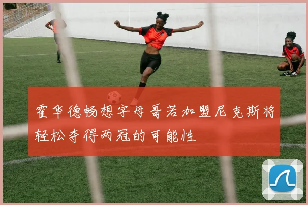 霍华德畅想字母哥若加盟尼克斯将轻松夺得两冠的可能性