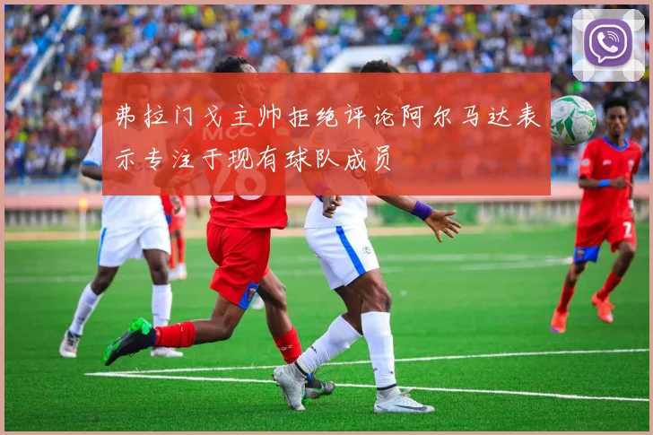 弗拉门戈主帅拒绝评论阿尔马达表示专注于现有球队成员